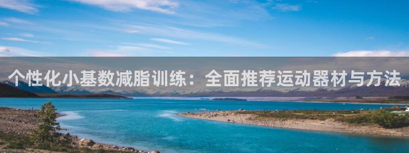 zoty中欧体育官方正版app代理：个性化小基数减脂训练：全