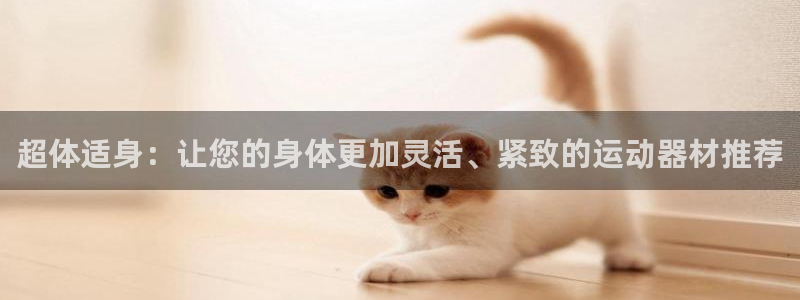 zoty中欧体育官网下载招商电话是多少：超体适身：让您的身体