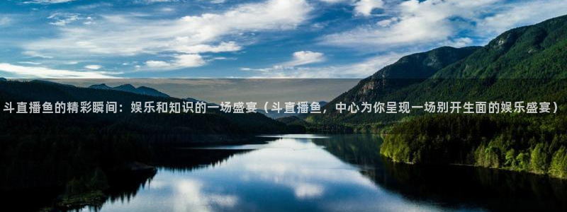 柠檬足球直播在线观看：斗直播鱼的精彩瞬间：娱乐和知识的一场盛宴（斗直播鱼，中心为你呈现一场别开生面的娱乐盛宴）